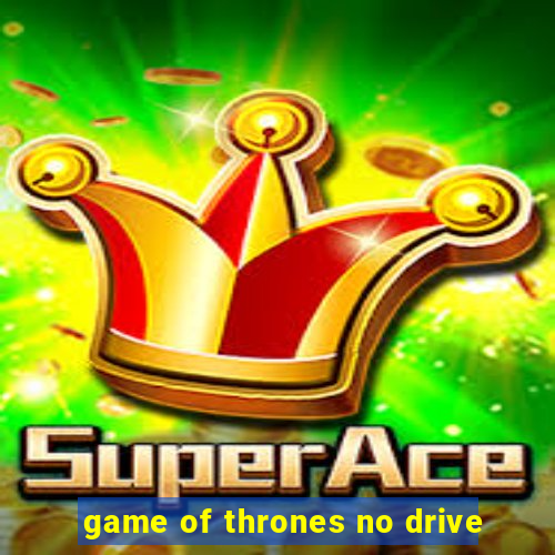 game of thrones no drive