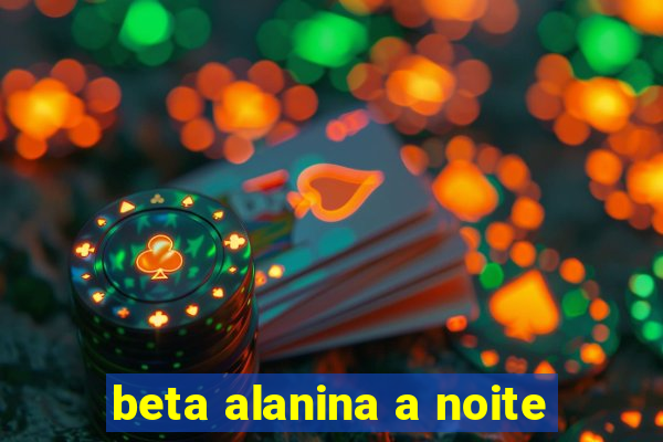 beta alanina a noite