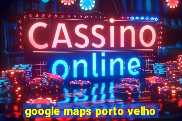 google maps porto velho