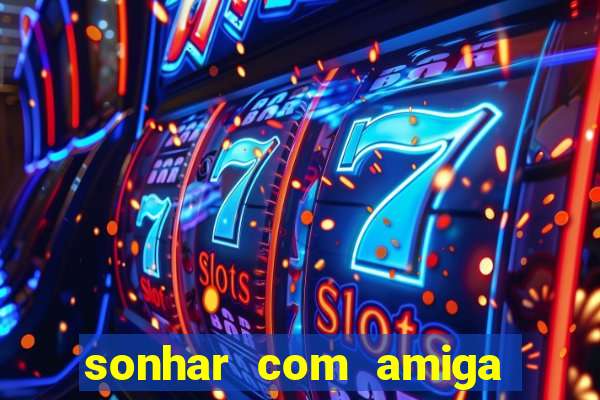 sonhar com amiga falsa jogo do bicho