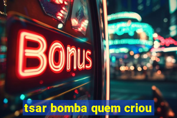 tsar bomba quem criou