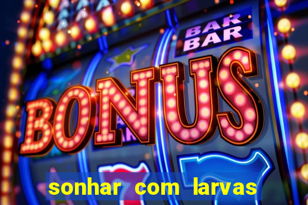 sonhar com larvas no jogo do bicho