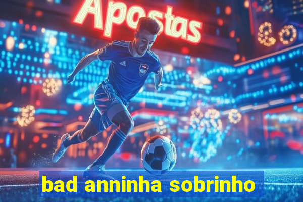 bad anninha sobrinho