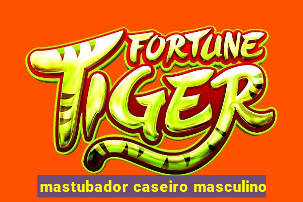 mastubador caseiro masculino